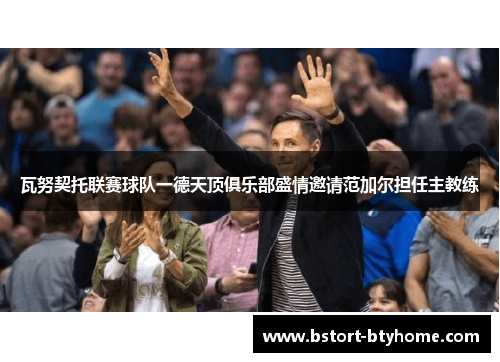 瓦努契托联赛球队一德天顶俱乐部盛情邀请范加尔担任主教练