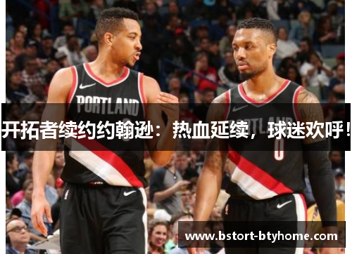 开拓者续约约翰逊：热血延续，球迷欢呼！