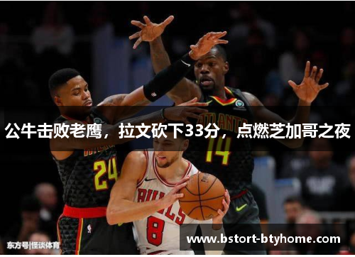 公牛击败老鹰，拉文砍下33分，点燃芝加哥之夜
