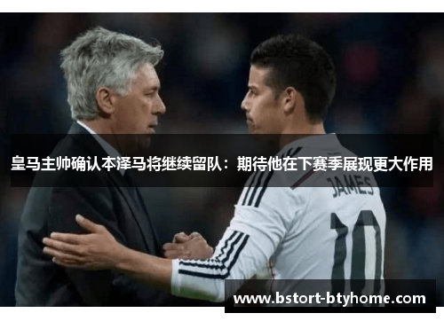 皇马主帅确认本泽马将继续留队:期待他在下赛季展现更大作用