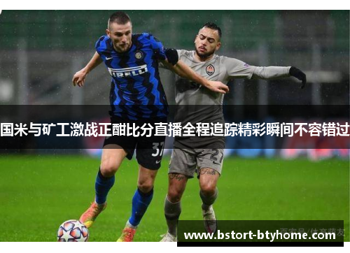 国米与矿工激战正酣比分直播全程追踪精彩瞬间不容错过