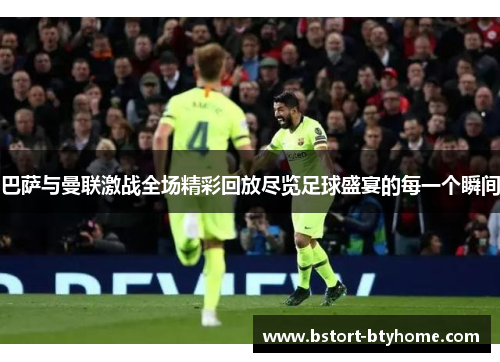巴萨与曼联激战全场精彩回放尽览足球盛宴的每一个瞬间