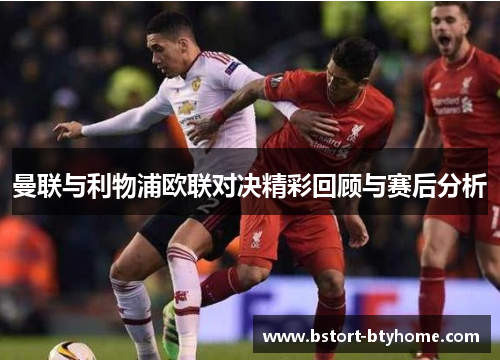 曼联与利物浦欧联对决精彩回顾与赛后分析