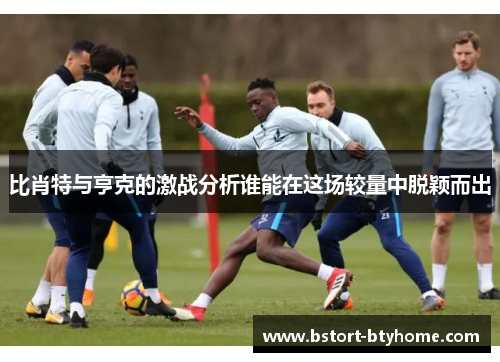 比肖特与亨克的激战分析谁能在这场较量中脱颖而出